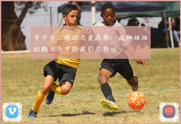 华子与三球的恋爱选择：成熟姐姐的魅力与年龄差引发热议