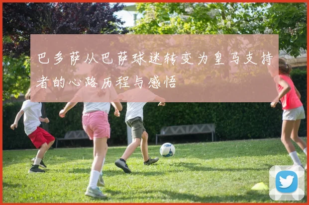 巴多萨从巴萨球迷转变为皇马支持者的心路历程与感悟