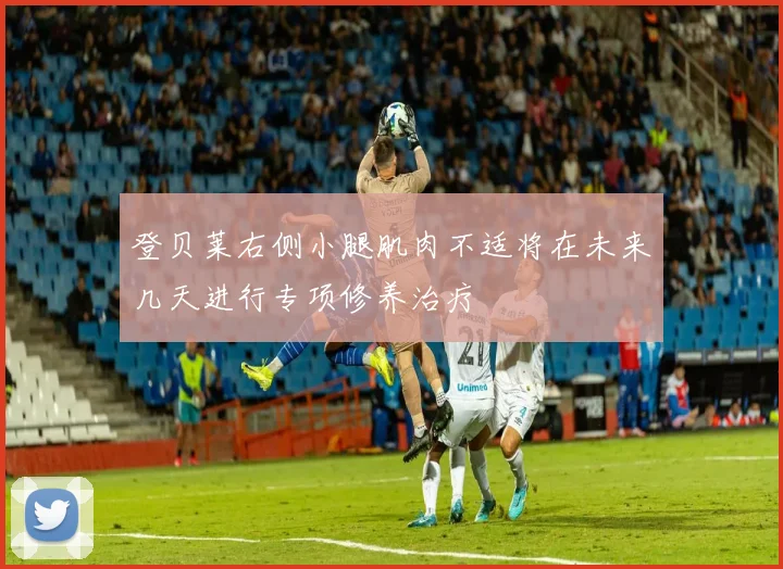 登贝莱右侧小腿肌肉不适将在未来几天进行专项修养治疗