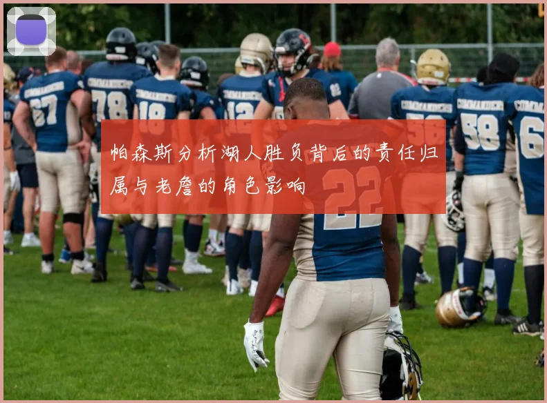 帕森斯分析湖人胜负背后的责任归属与老詹的角色影响