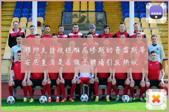 穆帅支持歧视维尼修斯的普雷斯蒂安尼皇马是否敢于聘请引发热议