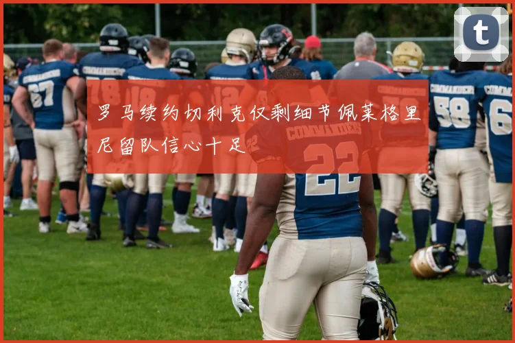 罗马续约切利克仅剩细节佩莱格里尼留队信心十足