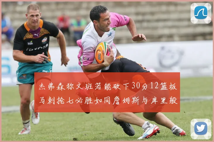 杰弗森称文班若能砍下30分12篮板马刺抢七必胜如同詹姆斯与库里般出色