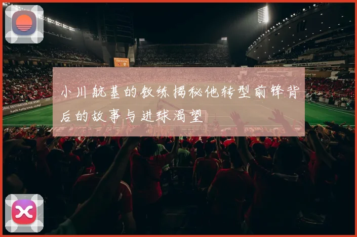 小川航基的教练揭秘他转型前锋背后的故事与进球渴望
