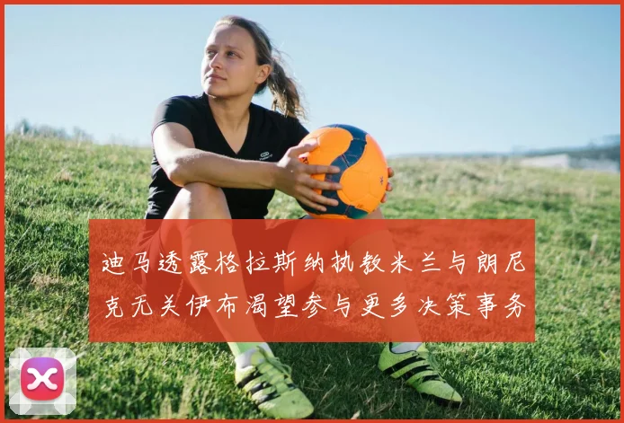 迪马透露格拉斯纳执教米兰与朗尼克无关伊布渴望参与更多决策事务