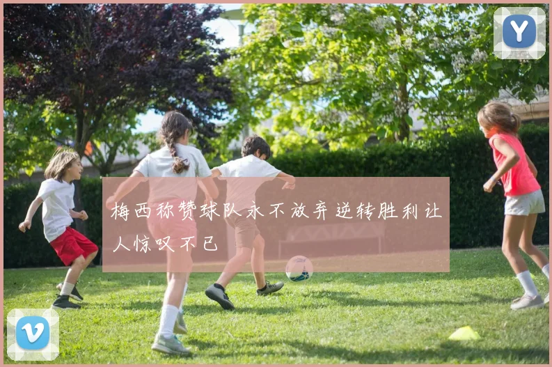 梅西称赞球队永不放弃逆转胜利让人惊叹不已