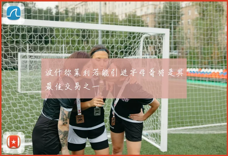 波什称莱利若能引进字母哥将是其最佳交易之一