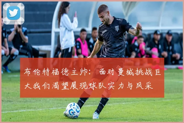 布伦特福德主帅：面对曼城挑战巨大我们渴望展现球队实力与风采