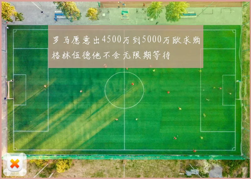 罗马愿意出4500万到5000万欧求购格林伍德他不会无限期等待