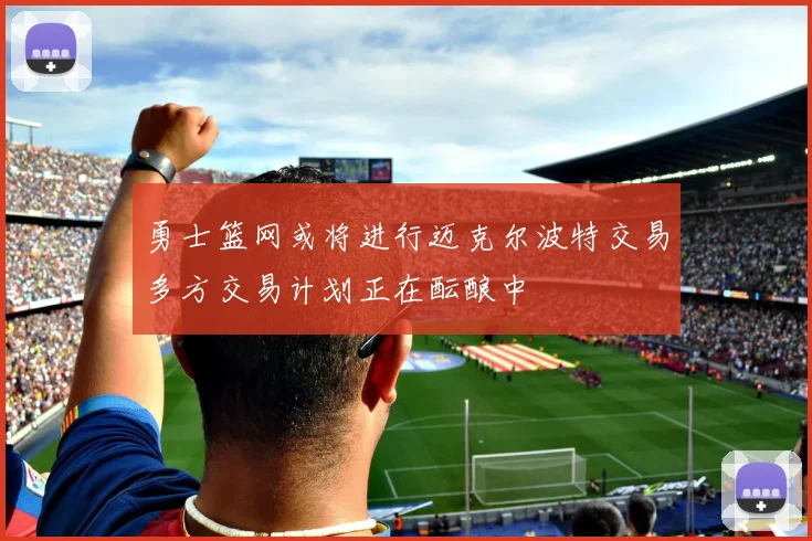 勇士篮网或将进行迈克尔波特交易多方交易计划正在酝酿中