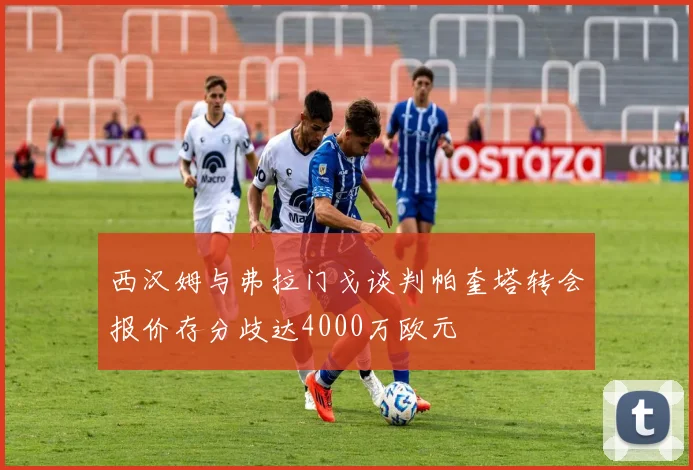 西汉姆与弗拉门戈谈判帕奎塔转会报价存分歧达4000万欧元