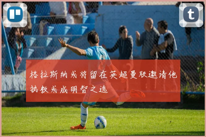 格拉斯纳或将留在英超曼联邀请他执教或成明智之选