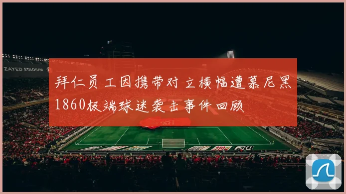 拜仁员工因携带对立横幅遭慕尼黑1860极端球迷袭击事件回顾