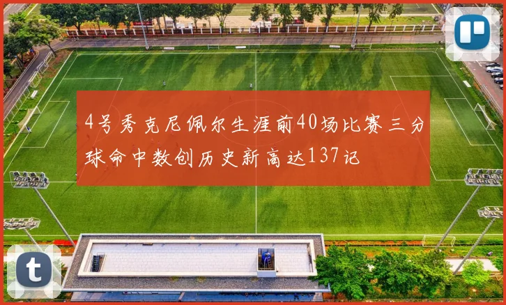 4号秀克尼佩尔生涯前40场比赛三分球命中数创历史新高达137记