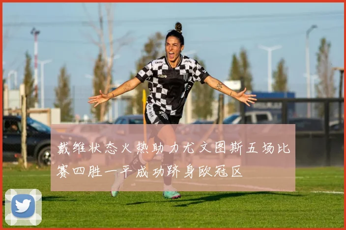 戴维状态火热助力尤文图斯五场比赛四胜一平成功跻身欧冠区