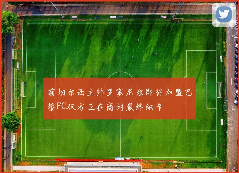 前切尔西主帅罗塞尼尔即将加盟巴黎FC双方正在商讨最终细节