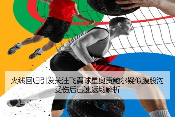 火线回归引发关注飞翼球星奥贡鲍尔疑似腹股沟受伤后迅速返场解析（K1SPORTS）